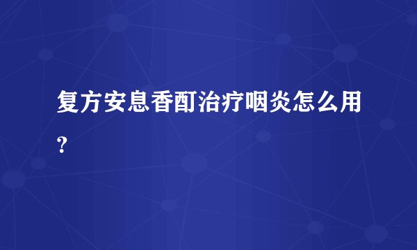 复方安息香酊治疗咽炎怎么用？