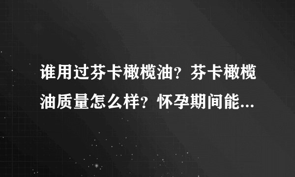 谁用过芬卡橄榄油？芬卡橄榄油质量怎么样？怀孕期间能食用橄榄油么？芬卡橄榄油可以预防妊娠纹吗？