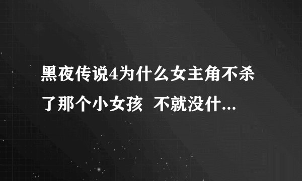黑夜传说4为什么女主角不杀了那个小女孩 不就没什么事了吗 就没有后面的剧情了 哪来后面那么多麻?