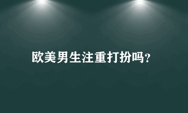 欧美男生注重打扮吗？