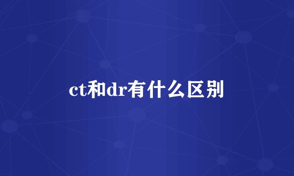 ct和dr有什么区别