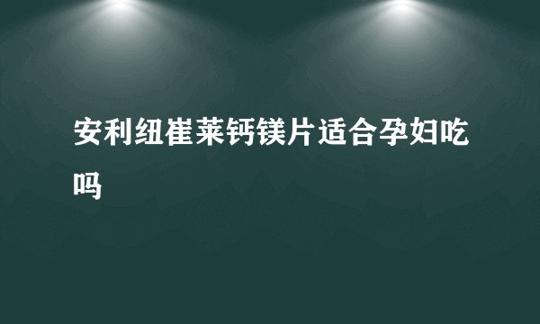 安利纽崔莱钙镁片适合孕妇吃吗