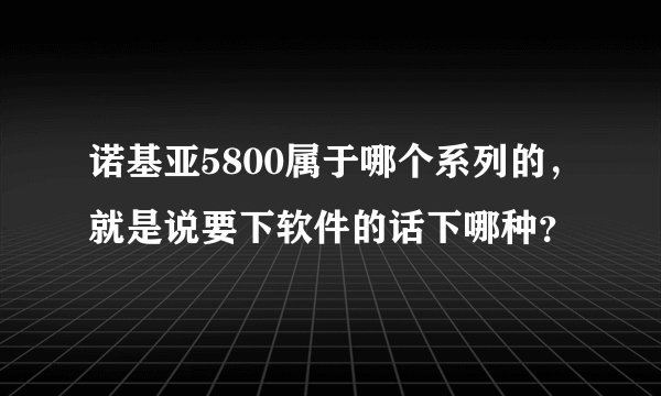 诺基亚5800属于哪个系列的，就是说要下软件的话下哪种？