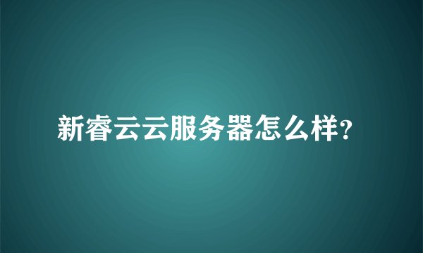 新睿云云服务器怎么样？