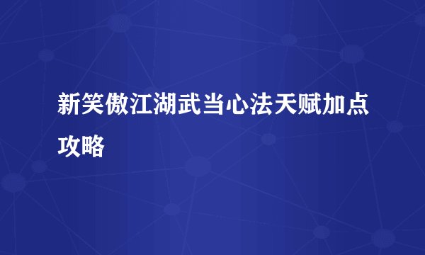新笑傲江湖武当心法天赋加点攻略