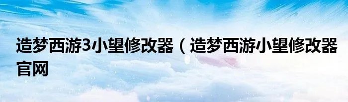 造梦西游3小望修改器(造梦西游小望修改器官网