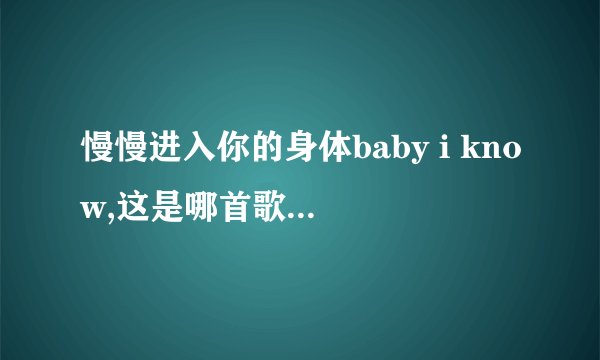 慢慢进入你的身体baby i know,这是哪首歌的歌词?