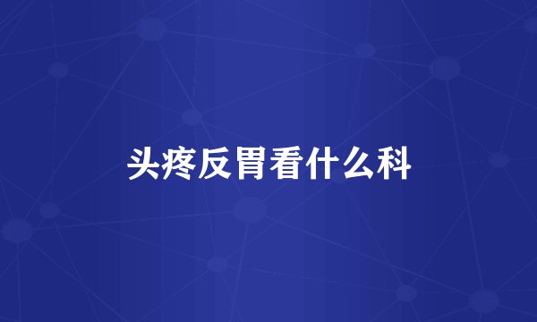 头疼反胃看什么科