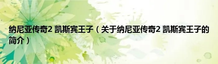 纳尼亚传奇2 凯斯宾王子（关于纳尼亚传奇2 凯斯宾王子的简介）