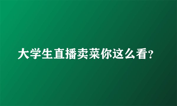 大学生直播卖菜你这么看？