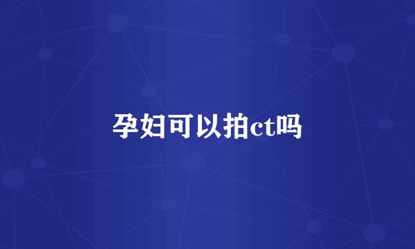 孕妇可以拍ct吗