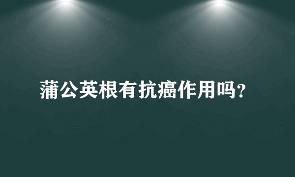 蒲公英根有抗癌作用吗？
