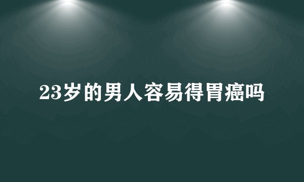 23岁的男人容易得胃癌吗