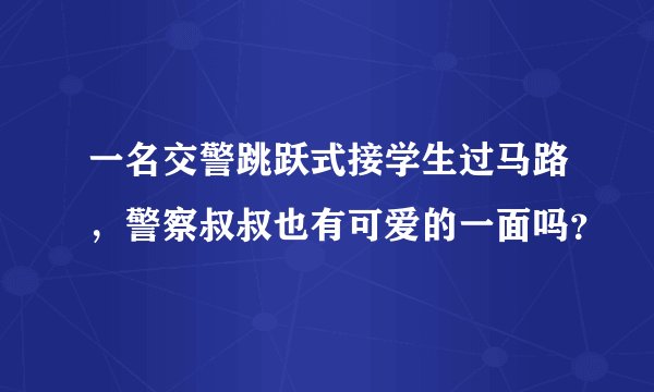 一名交警跳跃式接学生过马路,警察叔叔也有可爱的一面吗?