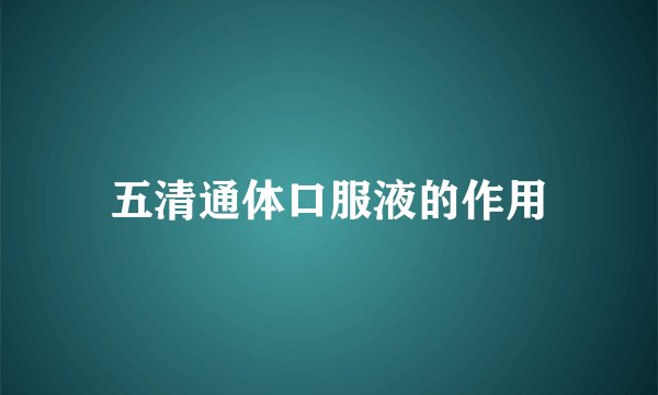 五清通体口服液的作用