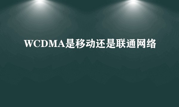 WCDMA是移动还是联通网络