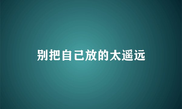 别把自己放的太遥远