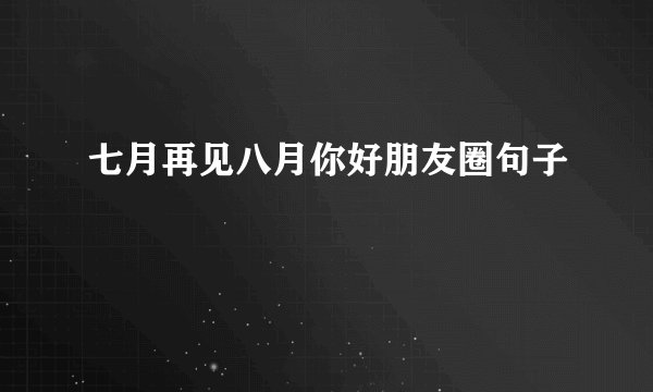七月再见八月你好朋友圈句子