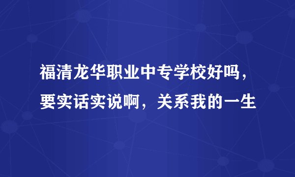 福清龙华职业中专学校好吗,要实话实说啊,关系我的一生