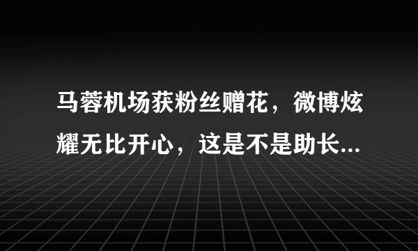 马蓉机场获粉丝赠花，微博炫耀无比开心，这是不是助长歪风邪气？