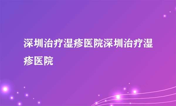深圳治疗湿疹医院深圳治疗湿疹医院