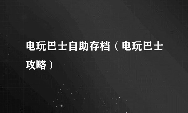 电玩巴士自助存档（电玩巴士攻略）