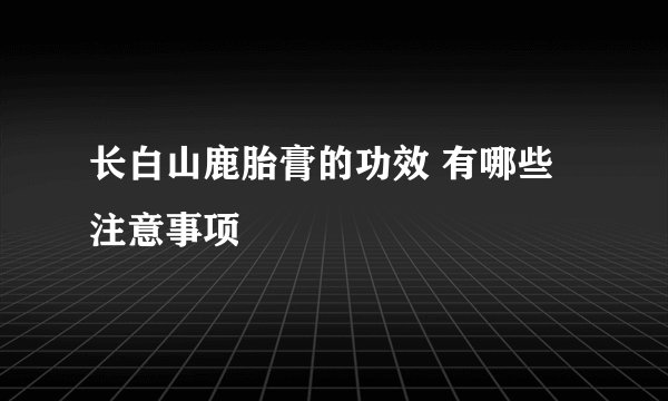 长白山鹿胎膏的功效 有哪些注意事项