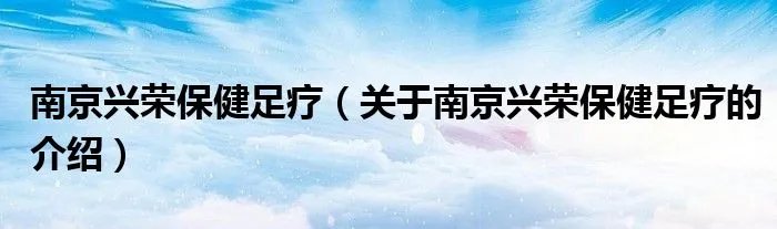 南京兴荣保健足疗（关于南京兴荣保健足疗的介绍）