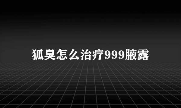 狐臭怎么治疗999腋露
