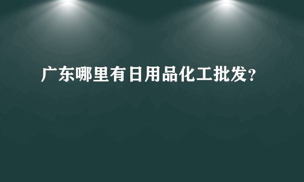 广东哪里有日用品化工批发？