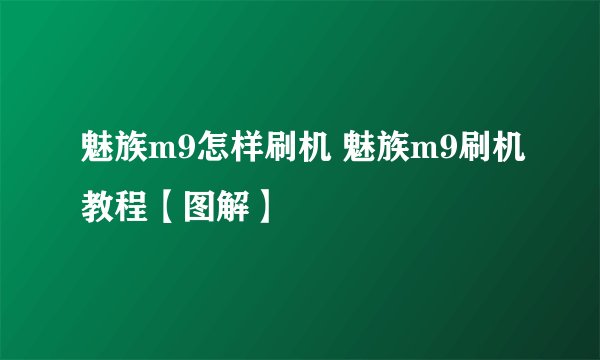 魅族m9怎样刷机 魅族m9刷机教程【图解】