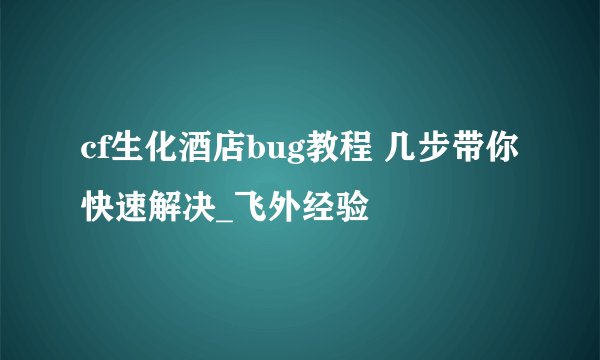 cf生化酒店bug教程 几步带你快速解决_飞外经验