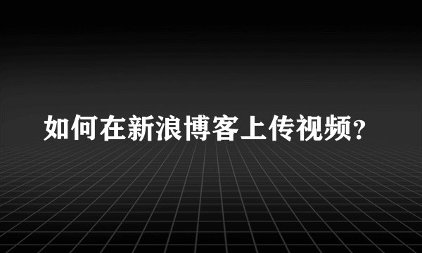 如何在新浪博客上传视频？