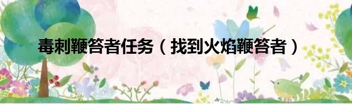 毒刺鞭笞者任务（找到火焰鞭笞者）