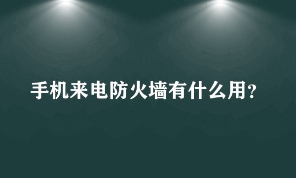 手机来电防火墙有什么用?