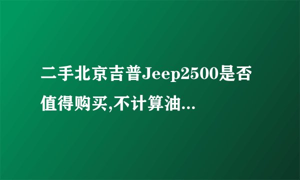 二手北京吉普Jeep2500是否值得购买,不计算油耗增长,2500其他部件维修成本如何