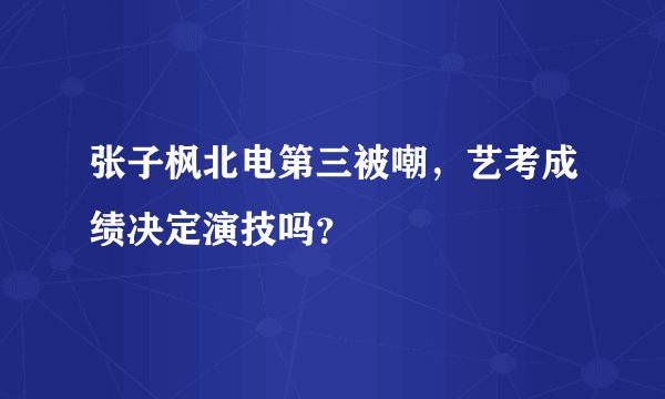 张子枫北电第三被嘲，艺考成绩决定演技吗？