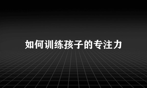 如何训练孩子的专注力