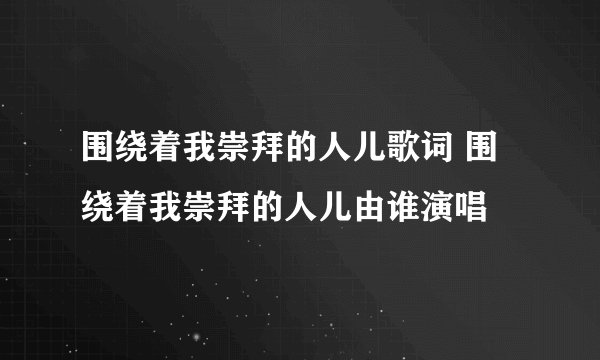 围绕着我崇拜的人儿歌词 围绕着我崇拜的人儿由谁演唱