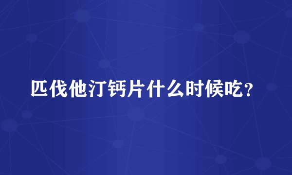 匹伐他汀钙片什么时候吃?