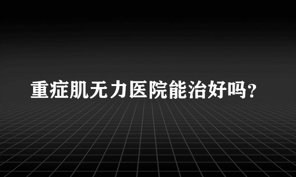 重症肌无力医院能治好吗？
