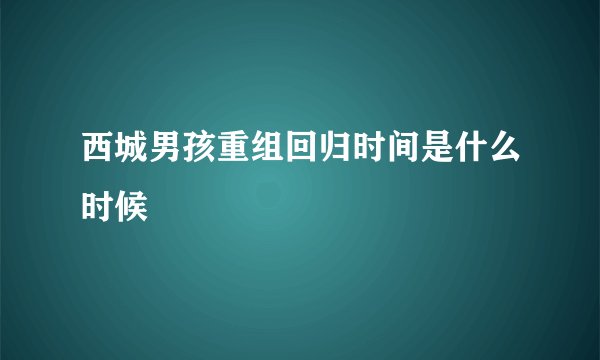 西城男孩重组回归时间是什么时候