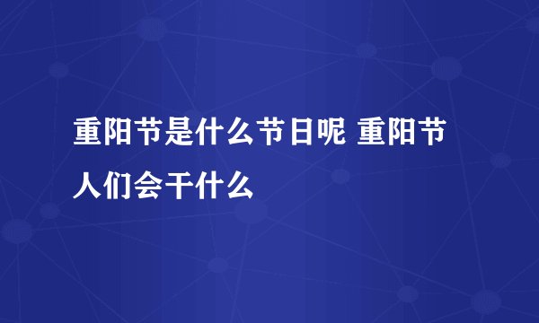 重阳节是什么节日呢 重阳节人们会干什么