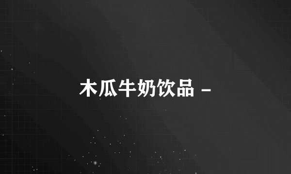 木瓜牛奶饮品 -