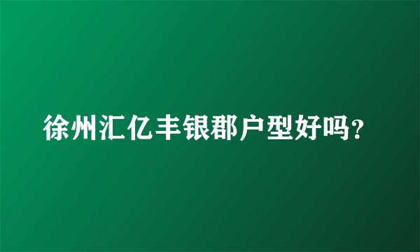 徐州汇亿丰银郡户型好吗?