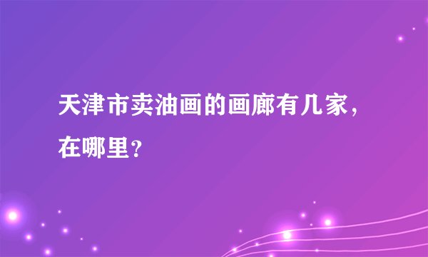天津市卖油画的画廊有几家，在哪里？