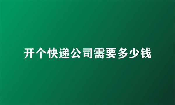 开个快递公司需要多少钱