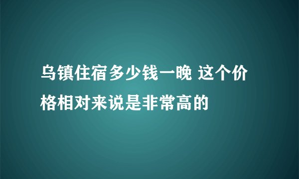 乌镇住宿多少钱一晚 这个价格相对来说是非常高的