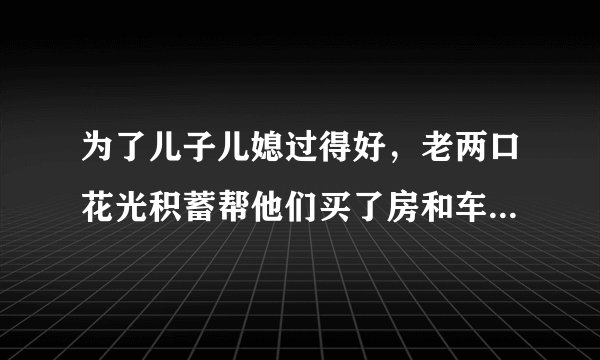 为了儿子儿媳过得好,老两口花光积蓄帮他们买了房和车,可现在老人生病没钱看了,咋办?
