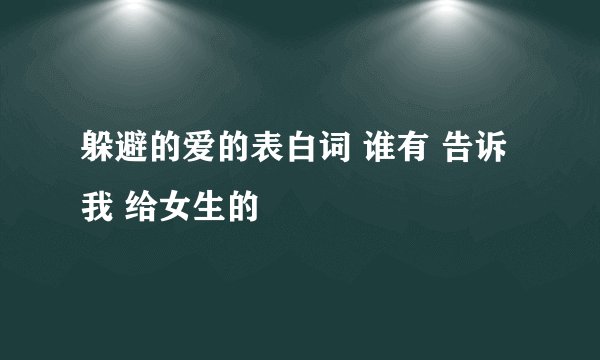 躲避的爱的表白词 谁有 告诉我 给女生的